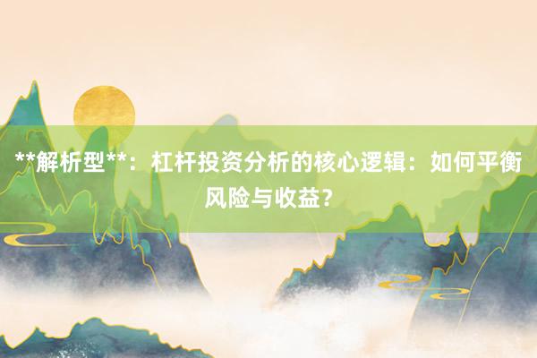 **解析型**:杠杆投资分析的核心逻辑:如何平衡风险与收益?