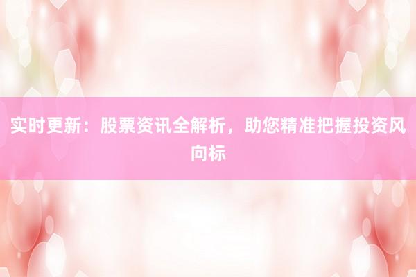 实时更新:股票资讯全解析,助您精准把握投资风向标