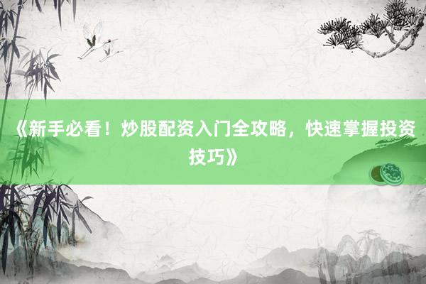《新手必看！炒股配资入门全攻略，快速掌握投资技巧》