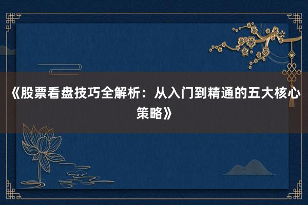 《股票看盘技巧全解析:从入门到精通的五大核心策略》