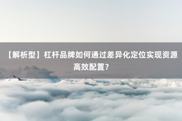 【解析型】杠杆品牌如何通过差异化定位实现资源高效配置？