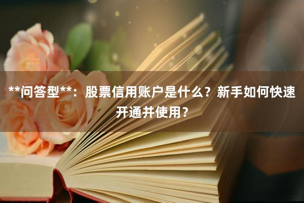 **问答型**:股票信用账户是什么?新手如何快速开通并使用?