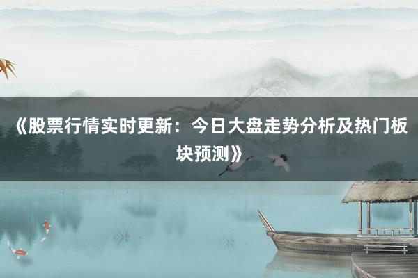《股票行情实时更新：今日大盘走势分析及热门板块预测》