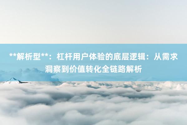 **解析型**：杠杆用户体验的底层逻辑：从需求洞察到价值转化全链路解析