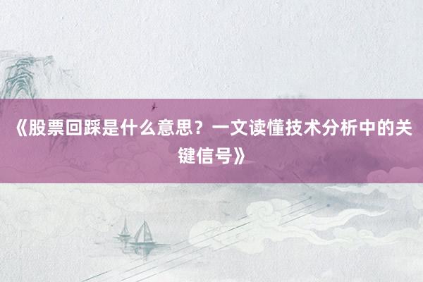 《股票回踩是什么意思？一文读懂技术分析中的关键信号》