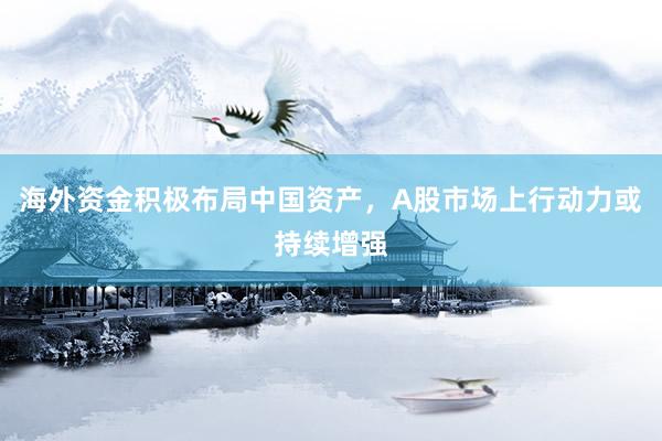 海外资金积极布局中国资产，A股市场上行动力或持续增强