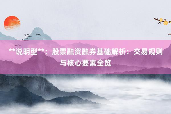 **说明型**：股票融资融券基础解析：交易规则与核心要素全览