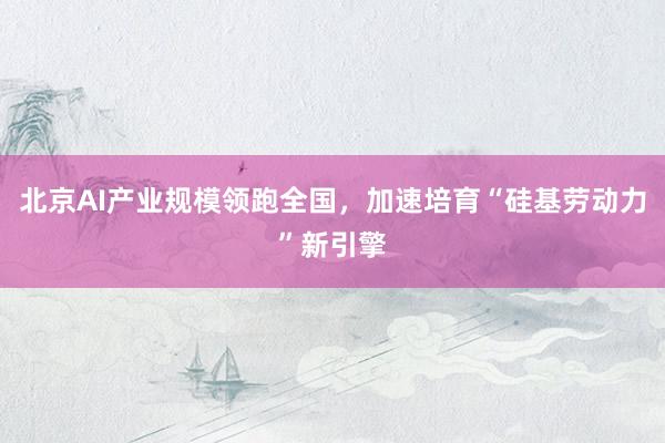 北京AI产业规模领跑全国,加速培育“硅基劳动力”新引擎