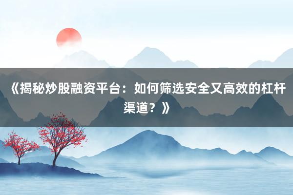 《揭秘炒股融资平台：如何筛选安全又高效的杠杆渠道？》