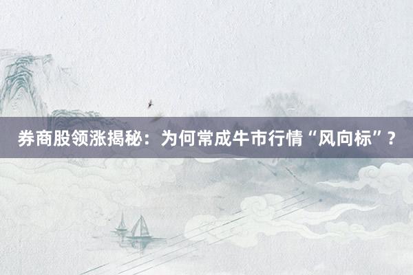 券商股领涨揭秘：为何常成牛市行情“风向标”？
