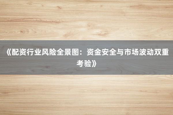 《配资行业风险全景图：资金安全与市场波动双重考验》