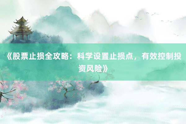 《股票止损全攻略：科学设置止损点，有效控制投资风险》