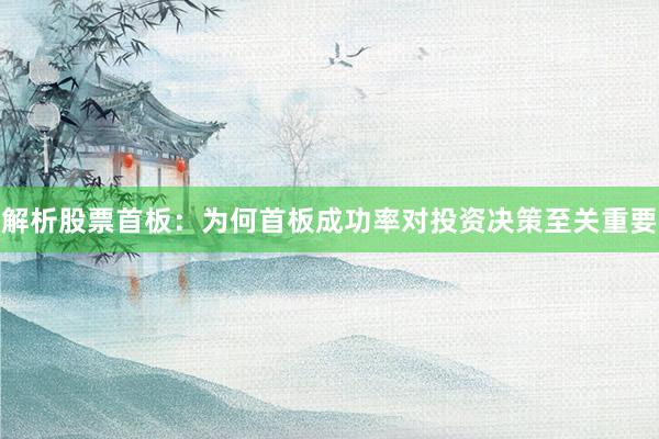 解析股票首板：为何首板成功率对投资决策至关重要