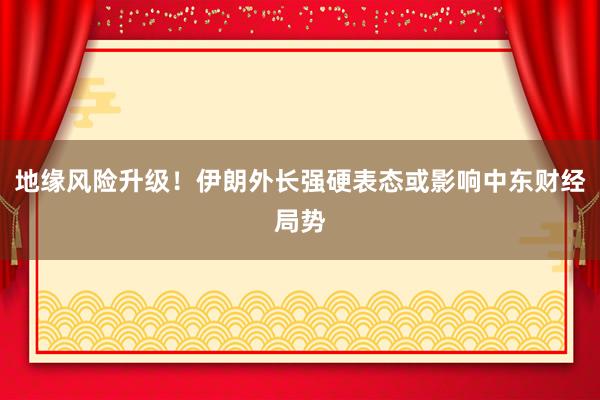 地缘风险升级！伊朗外长强硬表态或影响中东财经局势