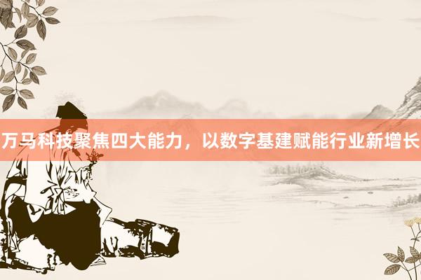 万马科技聚焦四大能力，以数字基建赋能行业新增长