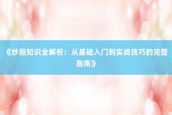 《炒股知识全解析：从基础入门到实战技巧的完整指南》