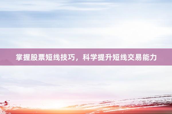 掌握股票短线技巧，科学提升短线交易能力