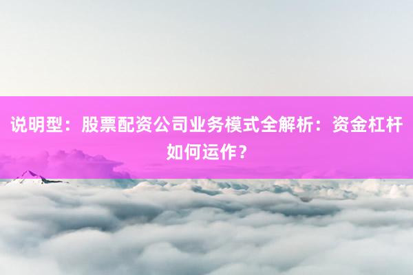 说明型：股票配资公司业务模式全解析：资金杠杆如何运作？