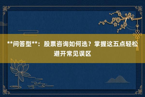 **问答型**：股票咨询如何选？掌握这五点轻松避开常见误区