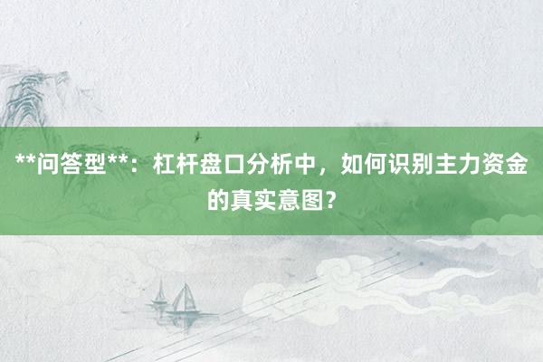 **问答型**：杠杆盘口分析中，如何识别主力资金的真实意图？