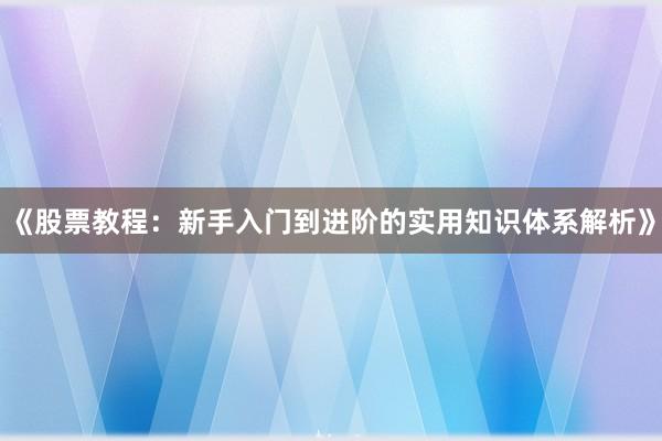 《股票教程：新手入门到进阶的实用知识体系解析》
