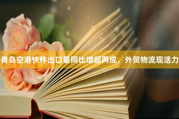 青岛空港快件出口量同比增超两成，外贸物流现活力