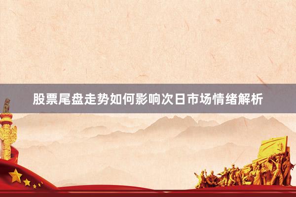 股票尾盘走势如何影响次日市场情绪解析
