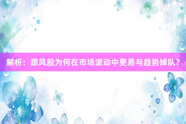 解析：跟风股为何在市场波动中更易与趋势掉队？