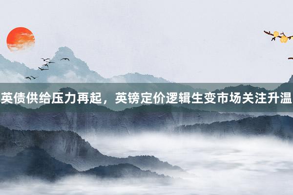 英债供给压力再起，英镑定价逻辑生变市场关注升温