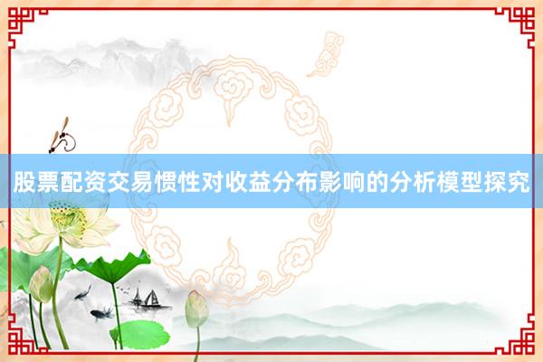 股票配资交易惯性对收益分布影响的分析模型探究