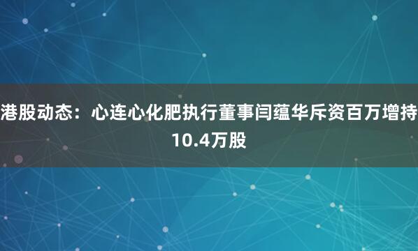 港股动态：心连心化肥执行董事闫蕴华斥资百万增持10.4万股