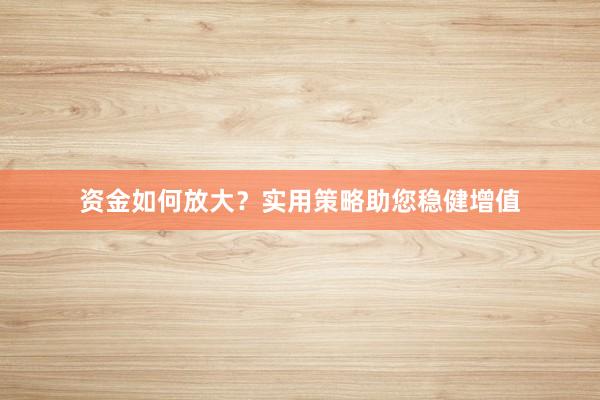 资金如何放大？实用策略助您稳健增值
