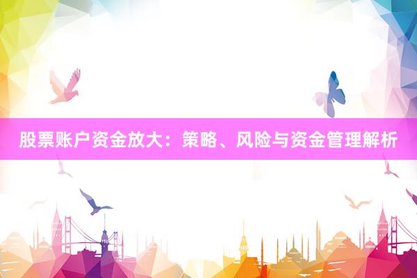 股票账户资金放大：策略、风险与资金管理解析