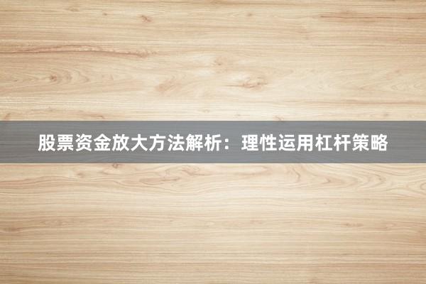 股票资金放大方法解析：理性运用杠杆策略