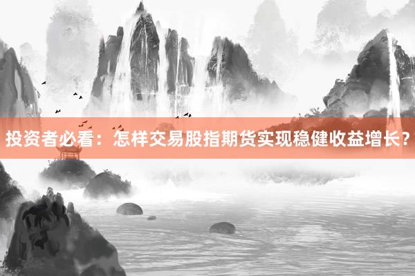 投资者必看：怎样交易股指期货实现稳健收益增长？