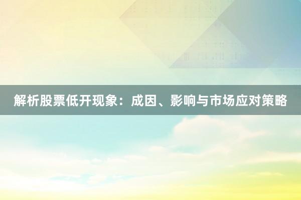 解析股票低开现象：成因、影响与市场应对策略
