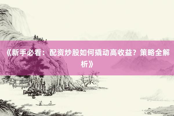《新手必看：配资炒股如何撬动高收益？策略全解析》