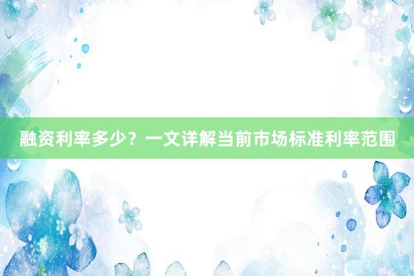 融资利率多少？一文详解当前市场标准利率范围