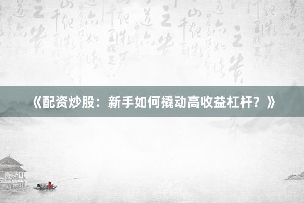 《配资炒股：新手如何撬动高收益杠杆？》