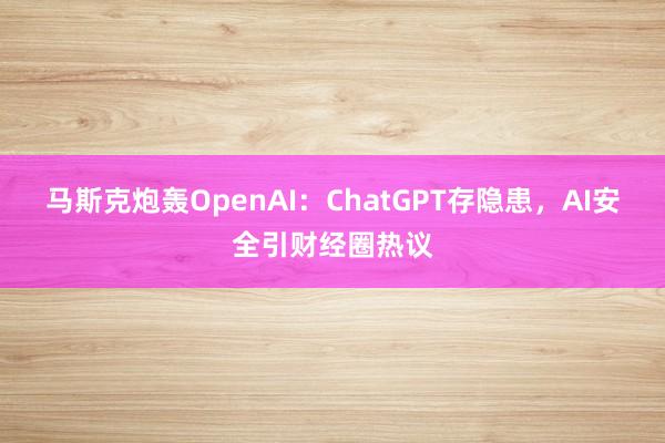 马斯克炮轰OpenAI：ChatGPT存隐患，AI安全引财经圈热议