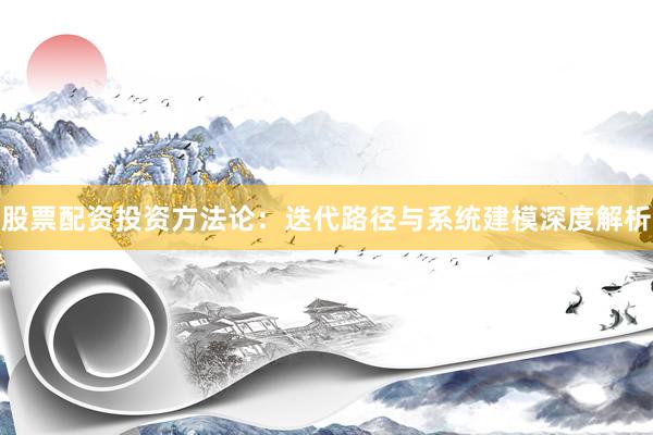 股票配资投资方法论：迭代路径与系统建模深度解析