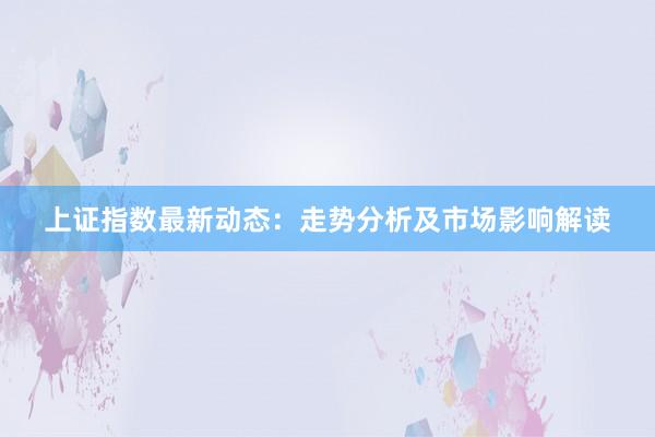 上证指数最新动态：走势分析及市场影响解读