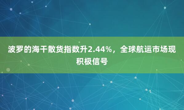 波罗的海干散货指数升2.44%，全球航运市场现积极信号