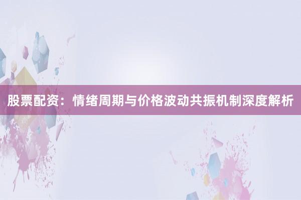 股票配资：情绪周期与价格波动共振机制深度解析
