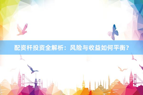 配资杆投资全解析:风险与收益如何平衡?
