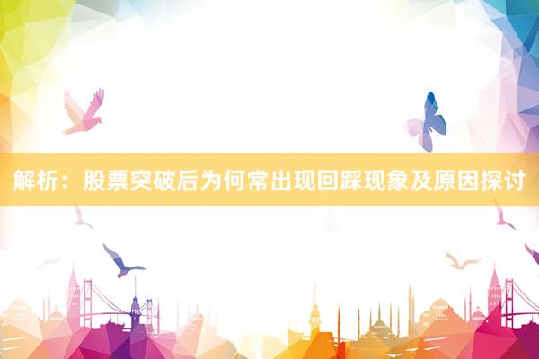 解析：股票突破后为何常出现回踩现象及原因探讨