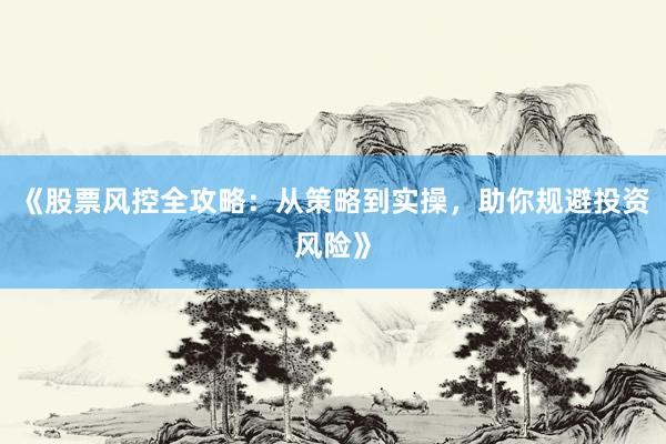 《股票风控全攻略：从策略到实操，助你规避投资风险》