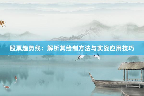 股票趋势线：解析其绘制方法与实战应用技巧