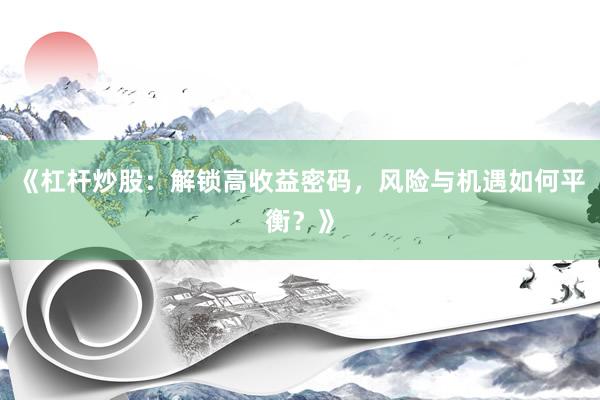 《杠杆炒股：解锁高收益密码，风险与机遇如何平衡？》
