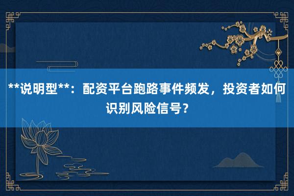**说明型**：配资平台跑路事件频发，投资者如何识别风险信号？